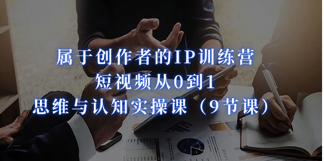 属于创作者的IP训练营：短视频从0到1、思维与认知实操课（9节课）71快客-网赚-兼职-视频代发71快客网