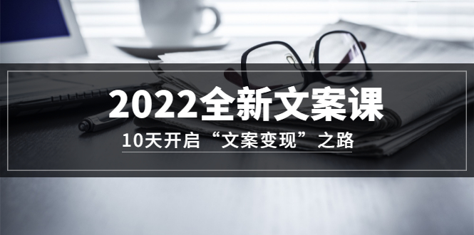 2022全新文案课：10天开启“文案变现”之路~从0基础开始学（价值399）71快客-网赚-兼职-视频代发71快客网