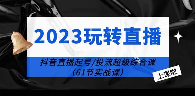 2023玩转直播线上课：抖音直播起号-投流超级干货（61节实战课）71快客-网赚-兼职-视频代发71快客网
