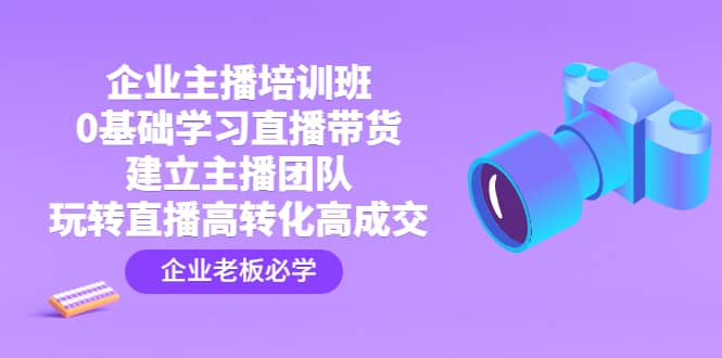 企业主播培训班：0基础学习直播带货，建立主播团队，玩转直播高转化高成交71快客-网赚-兼职-视频代发71快客网