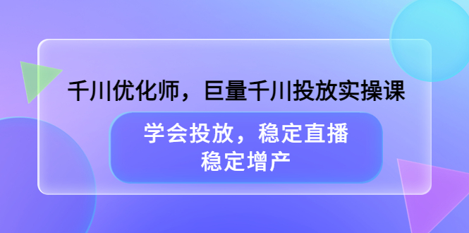 千川优化师，巨量千川投放实操课，学会投放，稳定直播，稳定增产71快客-网赚-兼职-视频代发71快客网