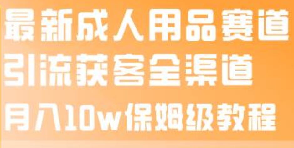 最新成人用品赛道引流获客全渠道，月入10w保姆级教程71快客-网赚-兼职-视频代发71快客网