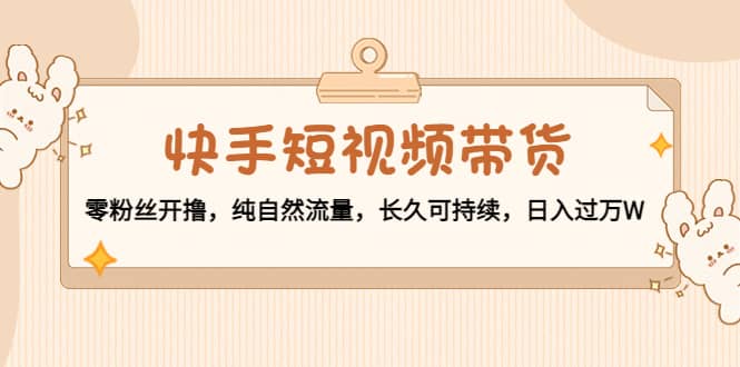 快手短视频带货：零粉丝开撸，纯自然流量，长久可持续71快客-网赚-兼职-视频代发71快客网