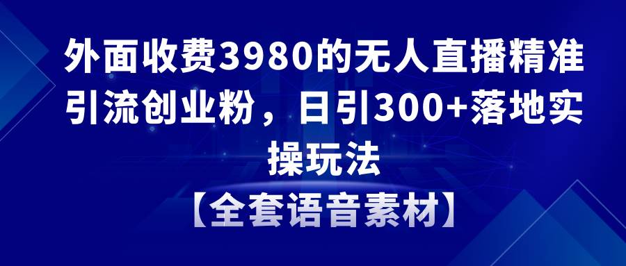 无人直播精准引流创业粉，日引300+落地实操玩法【全套语音素材】71快客-网赚-兼职-视频代发71快客网