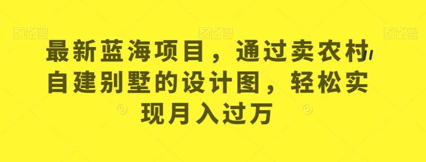 最新蓝海项目，通过卖农村自建别墅的设计图，轻松实现月入过万【揭秘】71快客-网赚-兼职-视频代发71快客网