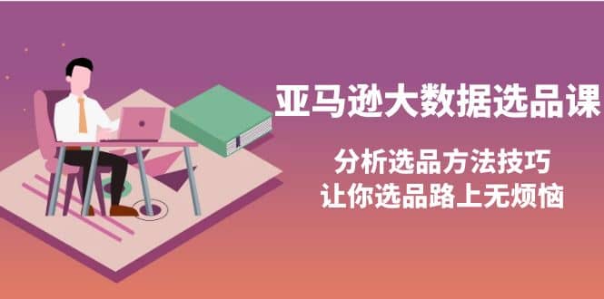 亚马逊大数据选品课：分析选品方法技巧，让你选品路上无烦恼71快客-网赚-兼职-视频代发71快客网