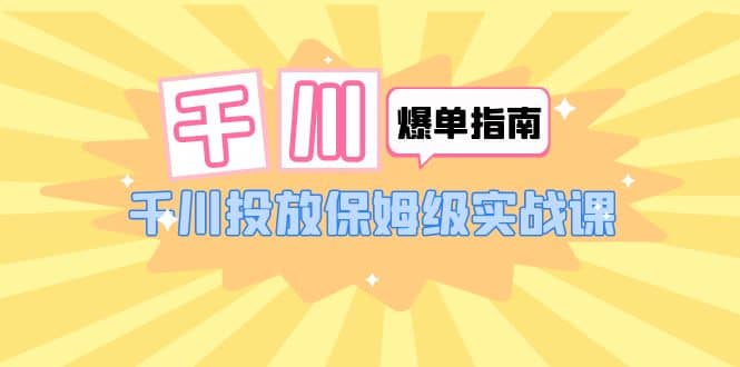 千川-爆单实战指南：千川投放保姆级实战课（22节课时）71快客-网赚-兼职-视频代发71快客网