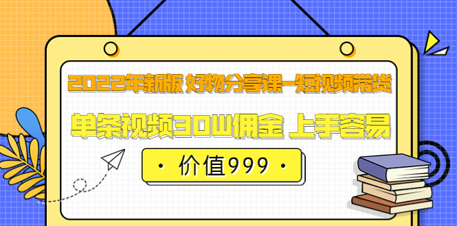 2022年新版 好物分享课-短视频带货：单条视频30W佣金 上手容易（价值999）71快客-网赚-兼职-视频代发71快客网
