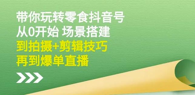 隋校长带你玩转抖音零食号：从0开始场景搭建，到拍摄+剪辑技巧，再到爆单直播71快客-网赚-兼职-视频代发71快客网