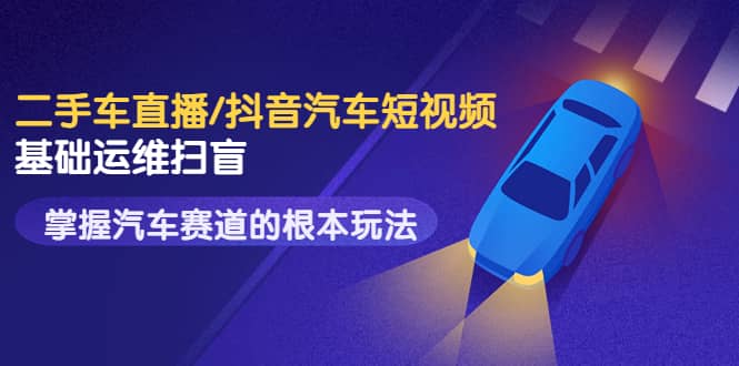 二手车直播/抖音汽车短视频基础运维扫盲，掌握汽车赛道的根本玩法71快客-网赚-兼职-视频代发71快客网