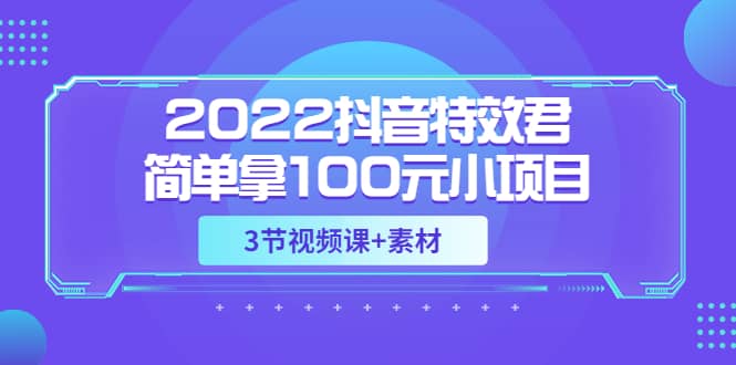 2022抖音特效君简单拿100元小项目，可深耕赚更多（3节视频课+素材）71快客-网赚-兼职-视频代发71快客网