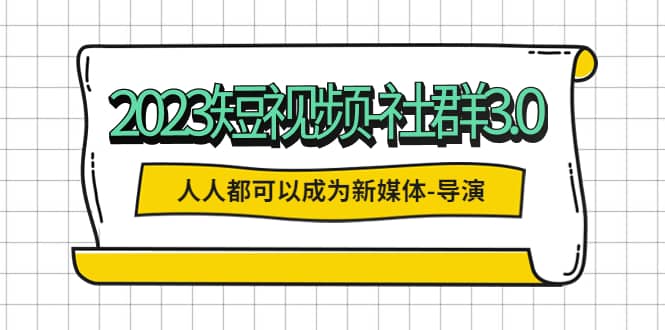 2023短视频-社群3.0，人人都可以成为新媒体-导演 (包含内部社群直播课全套)71快客-网赚-兼职-视频代发71快客网