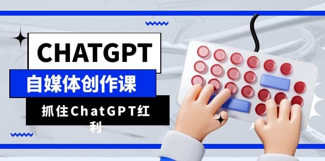 ChatGPT自媒体创作课，抓住ChatGPT红利，助你创作效率提升10倍71快客-网赚-兼职-视频代发71快客网