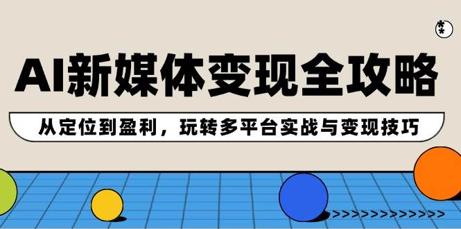 AI新媒体变现全攻略：从定位到盈利，玩转多平台实战与变现技巧71快客-网赚-兼职-视频代发71快客网