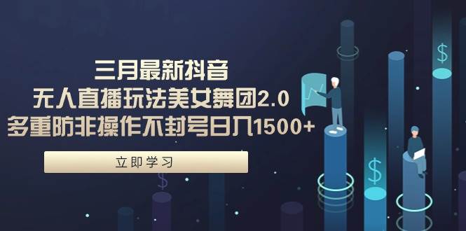 三月最新抖音无人直播玩法美女舞团2.0，多重防非操作不封号日入1500+ 小…71快客-网赚-兼职-视频代发71快客网