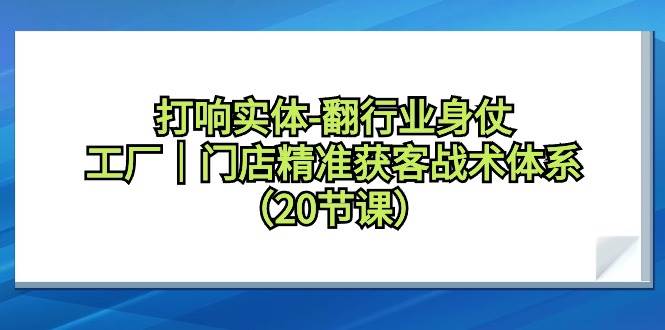 打响实体-翻行业身仗，工厂｜门店精准获客战术体系（20节课）71快客-网赚-兼职-视频代发71快客网