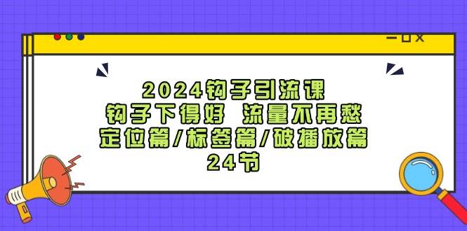 2024钩子·引流课：钩子下得好 流量不再愁，定位篇/标签篇/破播放篇/24节71快客-网赚-兼职-视频代发71快客网