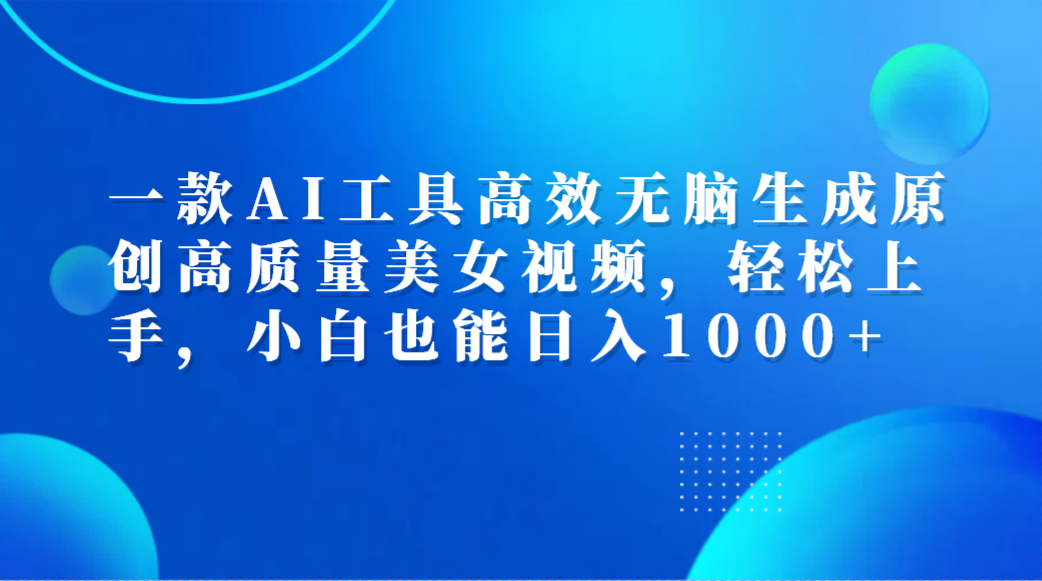 一款AI工具高效无脑生成原创高质量美女视频，轻松上手，小白也能日入1000+71快客-网赚-兼职-视频代发71快客网