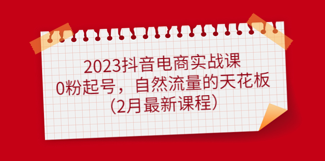 2023抖音电商实战课：0粉起号，自然流量的天花板（2月最新课程）71快客-网赚-兼职-视频代发71快客网