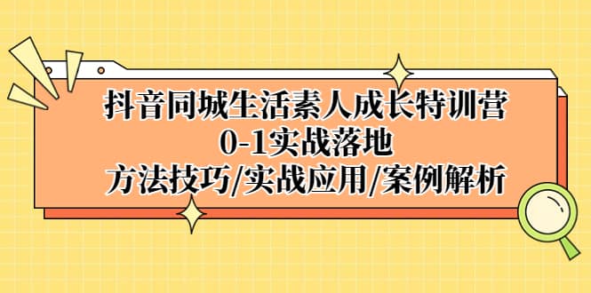 抖音同城生活素人成长特训营，0-1实战落地，方法技巧|实战应用|案例解析71快客-网赚-兼职-视频代发71快客网
