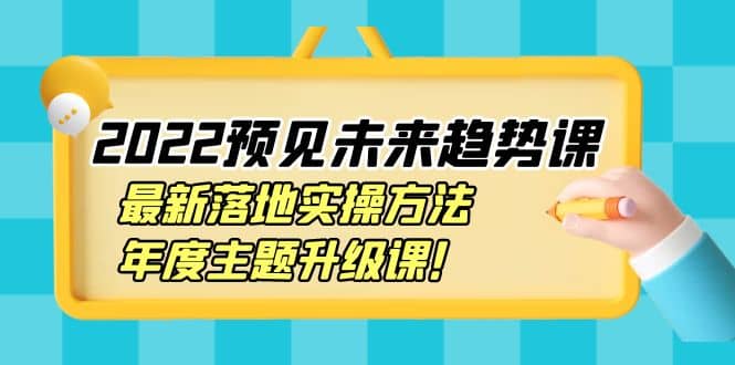 2022预见未来趋势课：最新落地实操方法，年度主题升级课71快客-网赚-兼职-视频代发71快客网