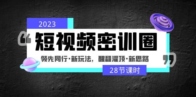 2023短视频密训圈：领先同行·新玩法，醒翻灌顶·新思路（28节课时）71快客-网赚-兼职-视频代发71快客网