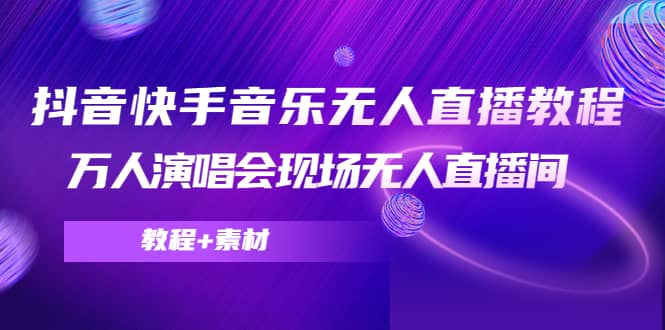 抖音快手音乐无人直播教程，万人演唱会现场无人直播间（教程+素材）71快客-网赚-兼职-视频代发71快客网