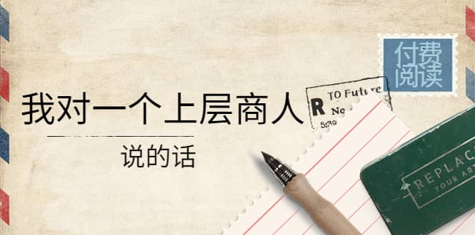 某公众号付费阅读：我对一个上层商人说的话71快客-网赚-兼职-视频代发71快客网