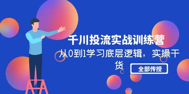 千川投流实战训练营：从0到1学习底层逻辑，实操干货全部传授(无水印)71快客-网赚-兼职-视频代发71快客网