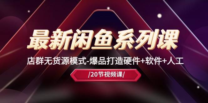 最新闲鱼系列课，店群无货源模式-爆品打造硬件+软件+人工（20节课）71快客-网赚-兼职-视频代发71快客网
