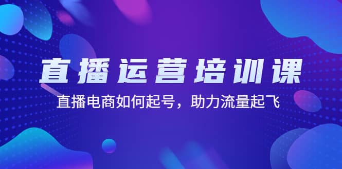 直播运营培训课：直播电商如何起号，助力流量起飞（11节课）71快客-网赚-兼职-视频代发71快客网