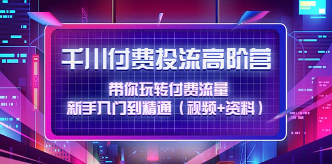 千川付费投流高阶训练营：带你玩转付费流量，新手入门到精通（视频+资料）71快客-网赚-兼职-视频代发71快客网