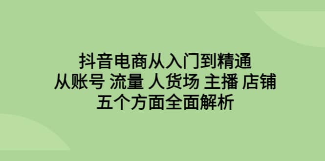 抖音电商从入门到精通，从账号 流量 人货场 主播 店铺五个方面全面解析71快客-网赚-兼职-视频代发71快客网