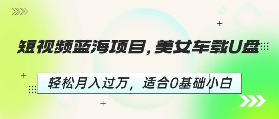 短视频蓝海项目，美女车载U盘，轻松月入过万，适合0基础小白71快客-网赚-兼职-视频代发71快客网
