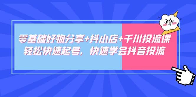 零基础好物分享+抖小店+千川投流课：轻松快速起号，快速学会抖音投流71快客-网赚-兼职-视频代发71快客网