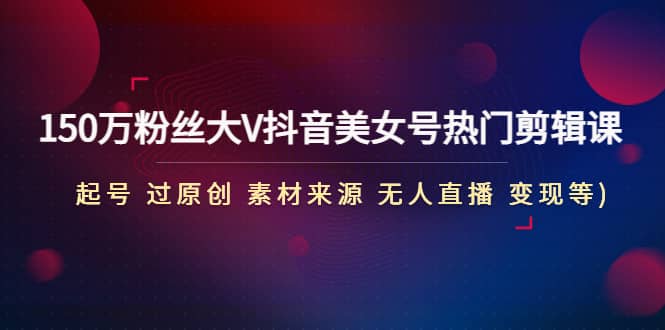 150万粉丝大V抖音美女号热门剪辑课(起号 过原创 素材来源 无人直播 变现)71快客-网赚-兼职-视频代发71快客网