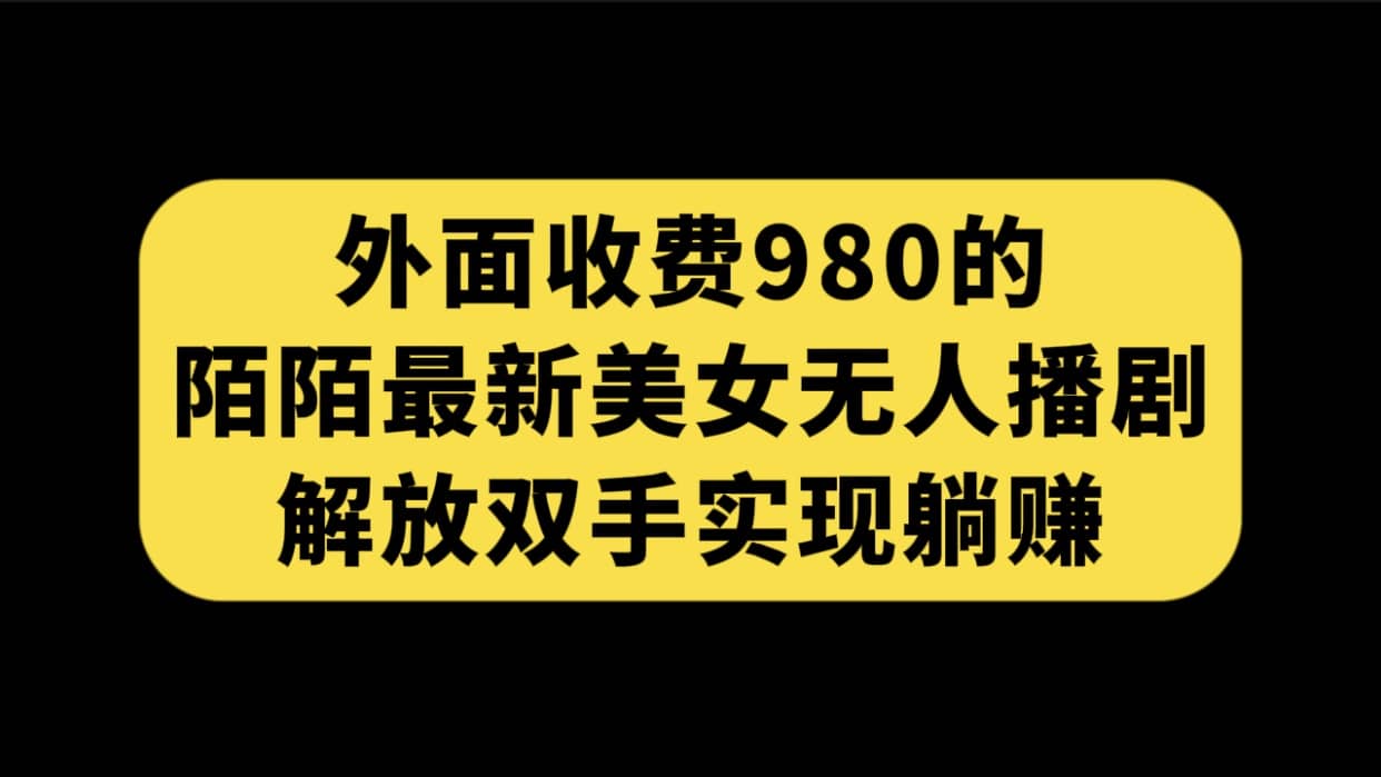 外面收费980陌陌最新美女无人播剧玩法 解放双手实现躺赚（附100G影视资源）71快客-网赚-兼职-视频代发71快客网