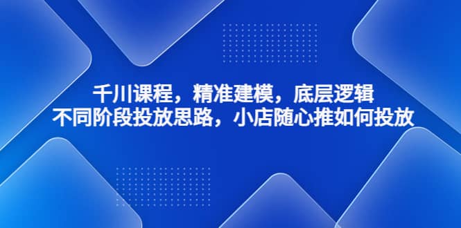 千川课程，精准建模，底层逻辑，不同阶段投放思路，小店随心推如何投放71快客-网赚-兼职-视频代发71快客网