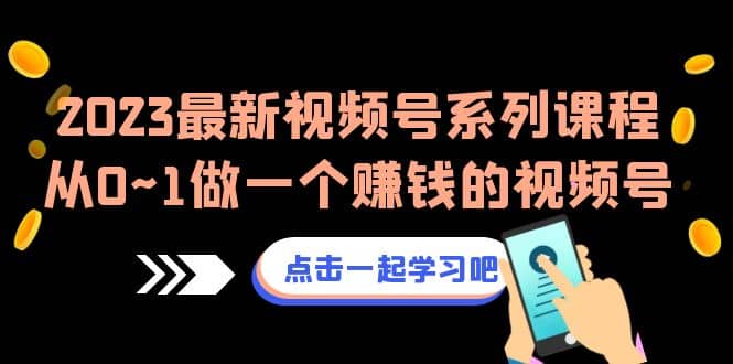 2023最新视频号系列课程，从0~1做一个赚钱的视频号（8节视频课）71快客-网赚-兼职-视频代发71快客网