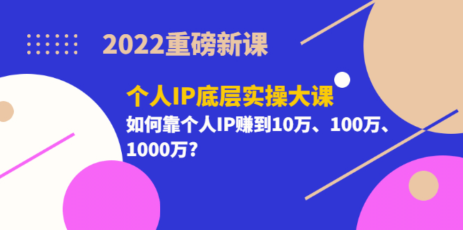 2022重磅新课《个人IP底层实操大课》如何靠个人IP赚到10万、100万、1000万71快客-网赚-兼职-视频代发71快客网
