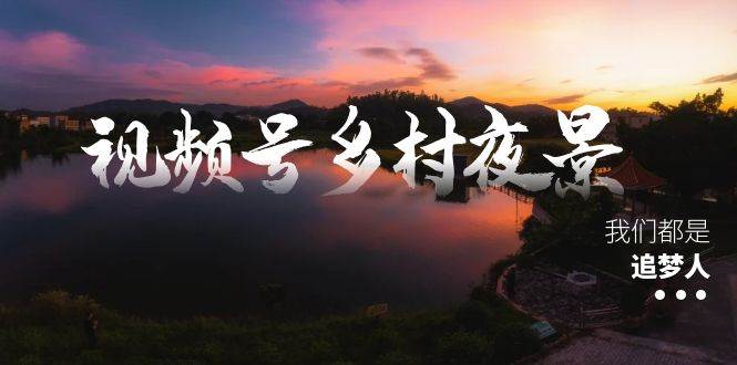 视频号乡村夜景治愈视频课程，一条龙实操玩法（教程+素材+软件）71快客-网赚-兼职-视频代发71快客网