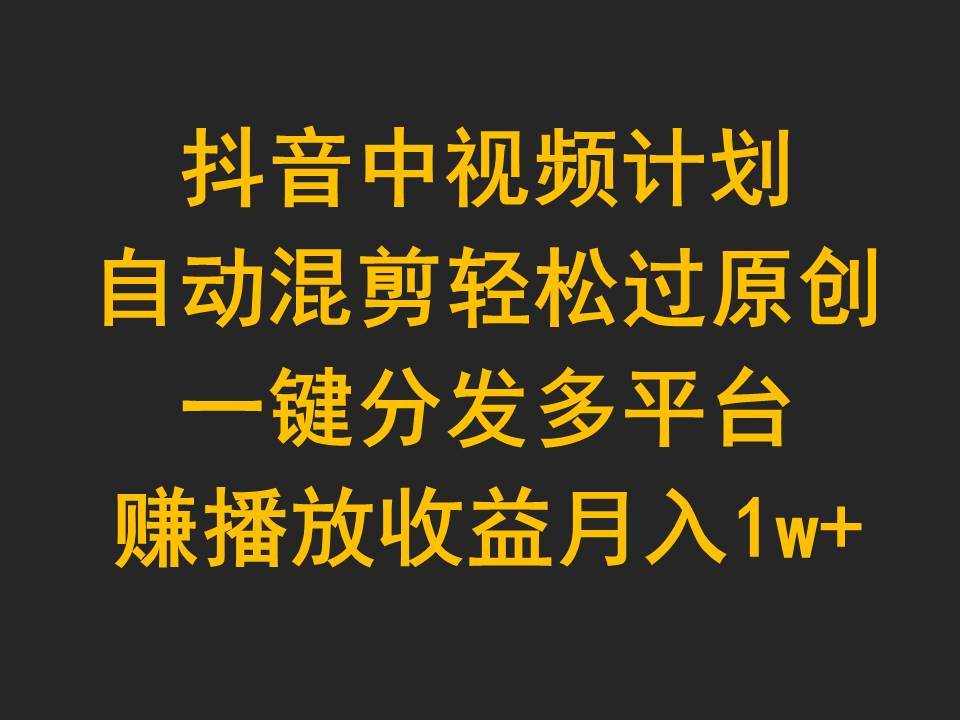 抖音中视频计划，自动混剪轻松过原创，一键分发多平台赚播放收益，月入1w+71快客-网赚-兼职-视频代发71快客网