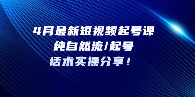 4月最新短视频起号课：纯自然流/起号，话术实操分享71快客-网赚-兼职-视频代发71快客网