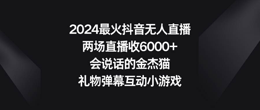 2024最火抖音无人直播，两场直播收6000+会说话的金杰猫 礼物弹幕互动小游戏71快客-网赚-兼职-视频代发71快客网