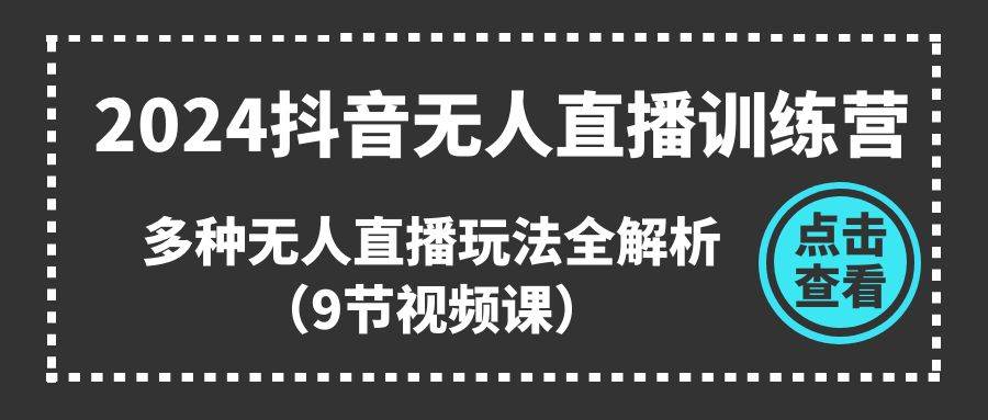 2024抖音无人直播训练营，多种无人直播玩法全解析（9节视频课）71快客-网赚-兼职-视频代发71快客网