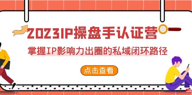 2023·IP操盘手·认证营·第2期，掌握IP影响力出圈的私域闭环路径（35节）71快客-网赚-兼职-视频代发71快客网