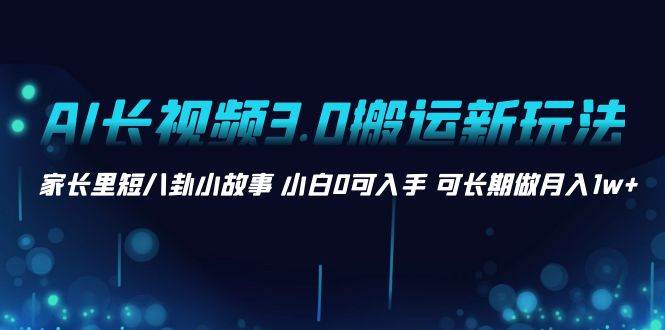 AI长视频3.0搬运新玩法 家长里短八卦小故事 小白0可入手 可长期做月入1w+71快客-网赚-兼职-视频代发71快客网