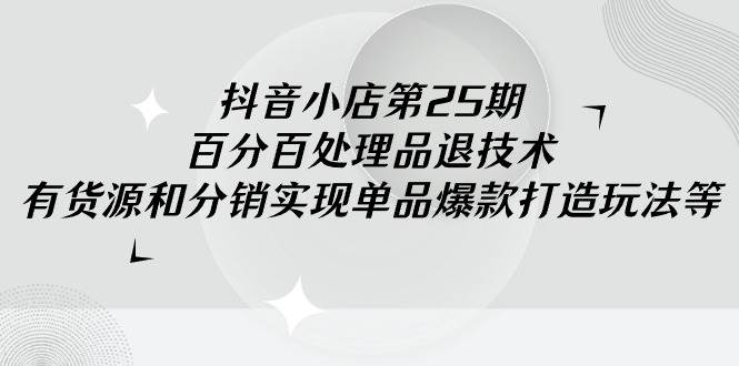 抖音小店-第25期，百分百处理品退技术，有货源和分销实现单品爆款打造玩法71快客-网赚-兼职-视频代发71快客网