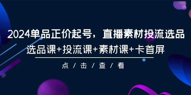 2024单品正价起号，直播素材投流选品，选品课+投流课+素材课+卡首屏-101节71快客-网赚-兼职-视频代发71快客网