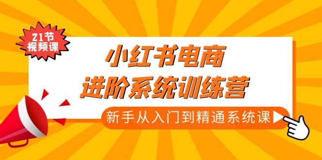 小红书电商进阶系统训练营：新手从入门到精通系统课（21节视频课）71快客-网赚-兼职-视频代发71快客网